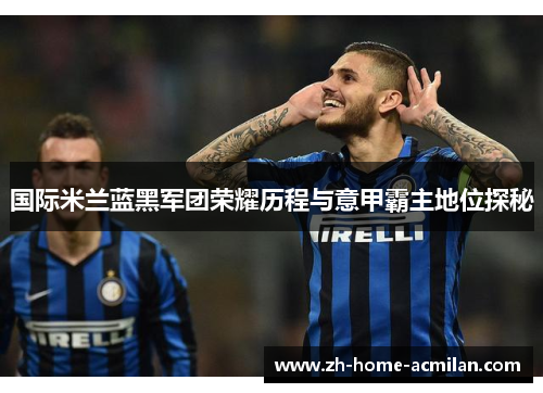 国际米兰蓝黑军团荣耀历程与意甲霸主地位探秘