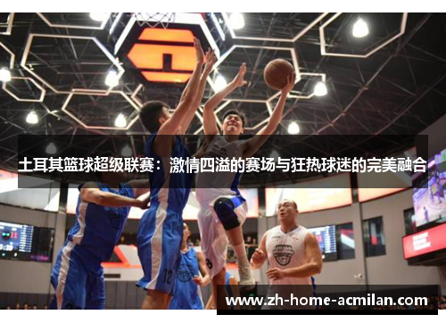 土耳其篮球超级联赛：激情四溢的赛场与狂热球迷的完美融合