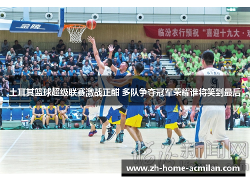 土耳其篮球超级联赛激战正酣 多队争夺冠军荣耀谁将笑到最后