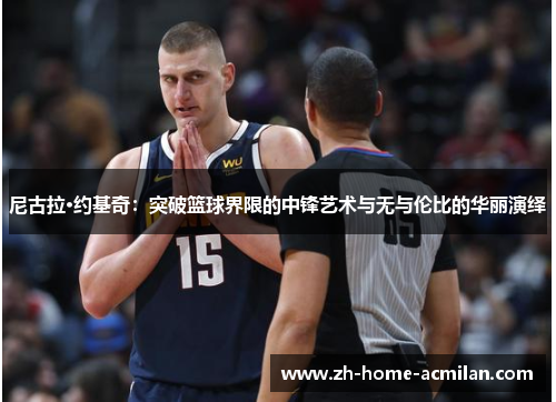 尼古拉·约基奇：突破篮球界限的中锋艺术与无与伦比的华丽演绎