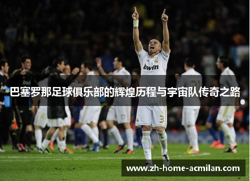 巴塞罗那足球俱乐部的辉煌历程与宇宙队传奇之路