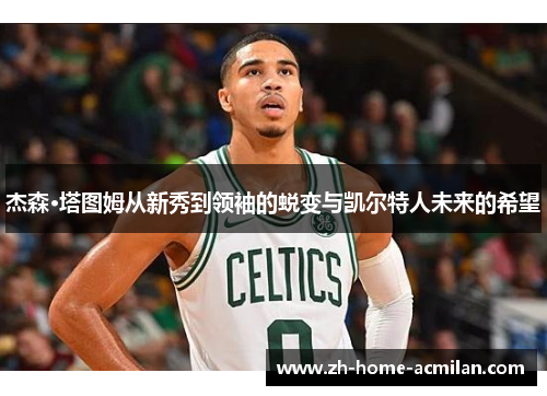 杰森·塔图姆从新秀到领袖的蜕变与凯尔特人未来的希望