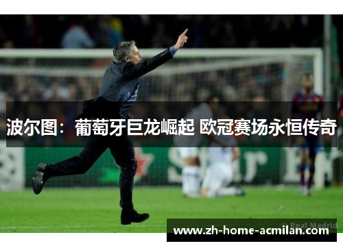 波尔图：葡萄牙巨龙崛起 欧冠赛场永恒传奇