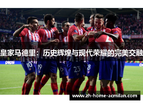 皇家马德里：历史辉煌与现代荣耀的完美交融