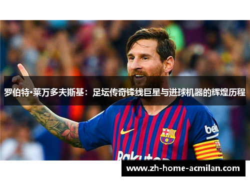 罗伯特·莱万多夫斯基：足坛传奇锋线巨星与进球机器的辉煌历程