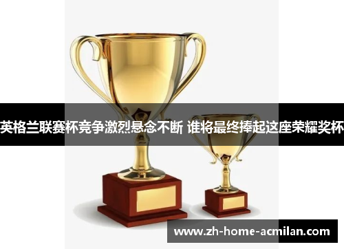 英格兰联赛杯竞争激烈悬念不断 谁将最终捧起这座荣耀奖杯