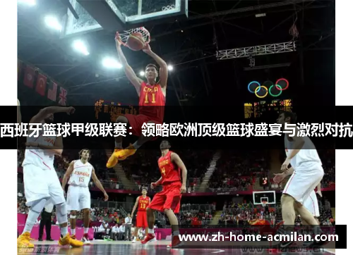 西班牙篮球甲级联赛：领略欧洲顶级篮球盛宴与激烈对抗