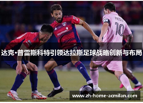 达克·普雷斯科特引领达拉斯足球战略创新与布局