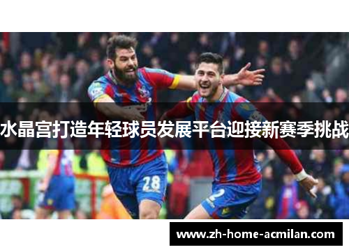 水晶宫打造年轻球员发展平台迎接新赛季挑战