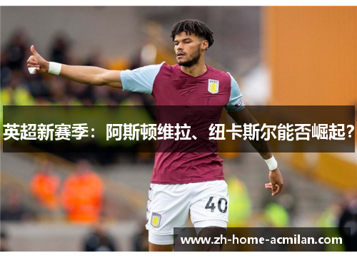 英超新赛季：阿斯顿维拉、纽卡斯尔能否崛起？