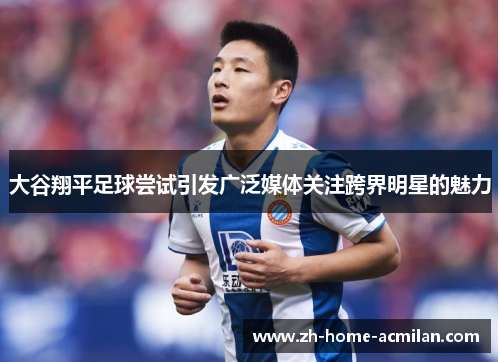 大谷翔平足球尝试引发广泛媒体关注跨界明星的魅力