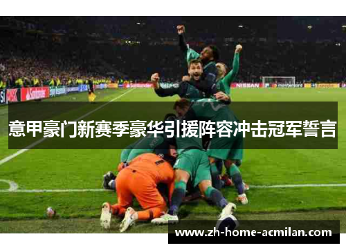 意甲豪门新赛季豪华引援阵容冲击冠军誓言