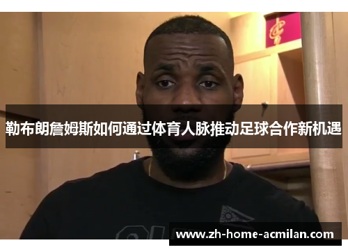 勒布朗詹姆斯如何通过体育人脉推动足球合作新机遇