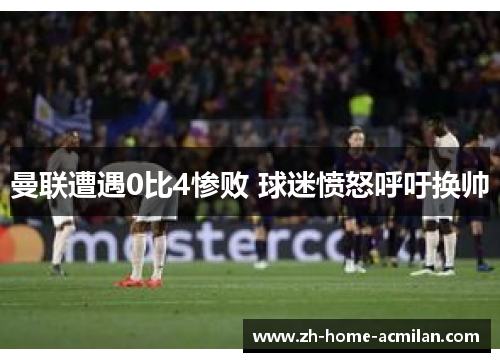 曼联遭遇0比4惨败 球迷愤怒呼吁换帅