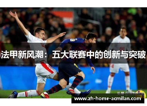 法甲新风潮：五大联赛中的创新与突破