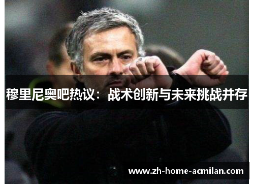 穆里尼奥吧热议：战术创新与未来挑战并存